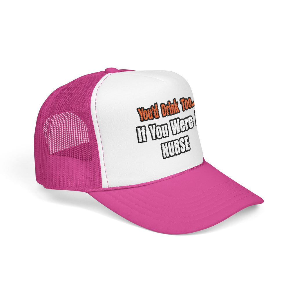 You'd Drink Too...Nurse - Foam Trucker Hat