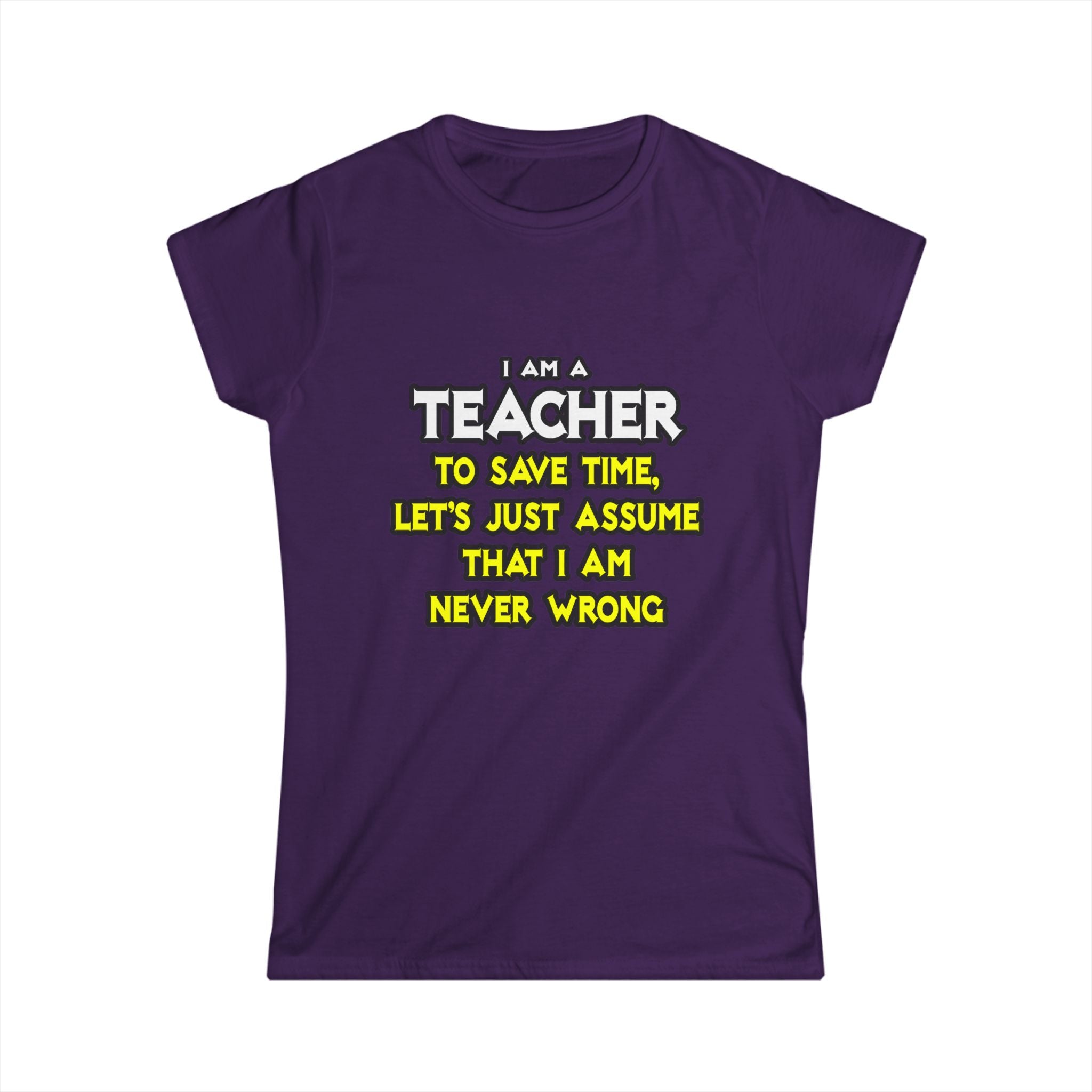 Teacher...Assume I Am Never Wrong - Women's Softstyle Tee