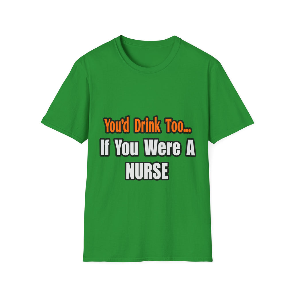 You'd Drink Too...Nurse - Unisex Softstyle T-Shirt