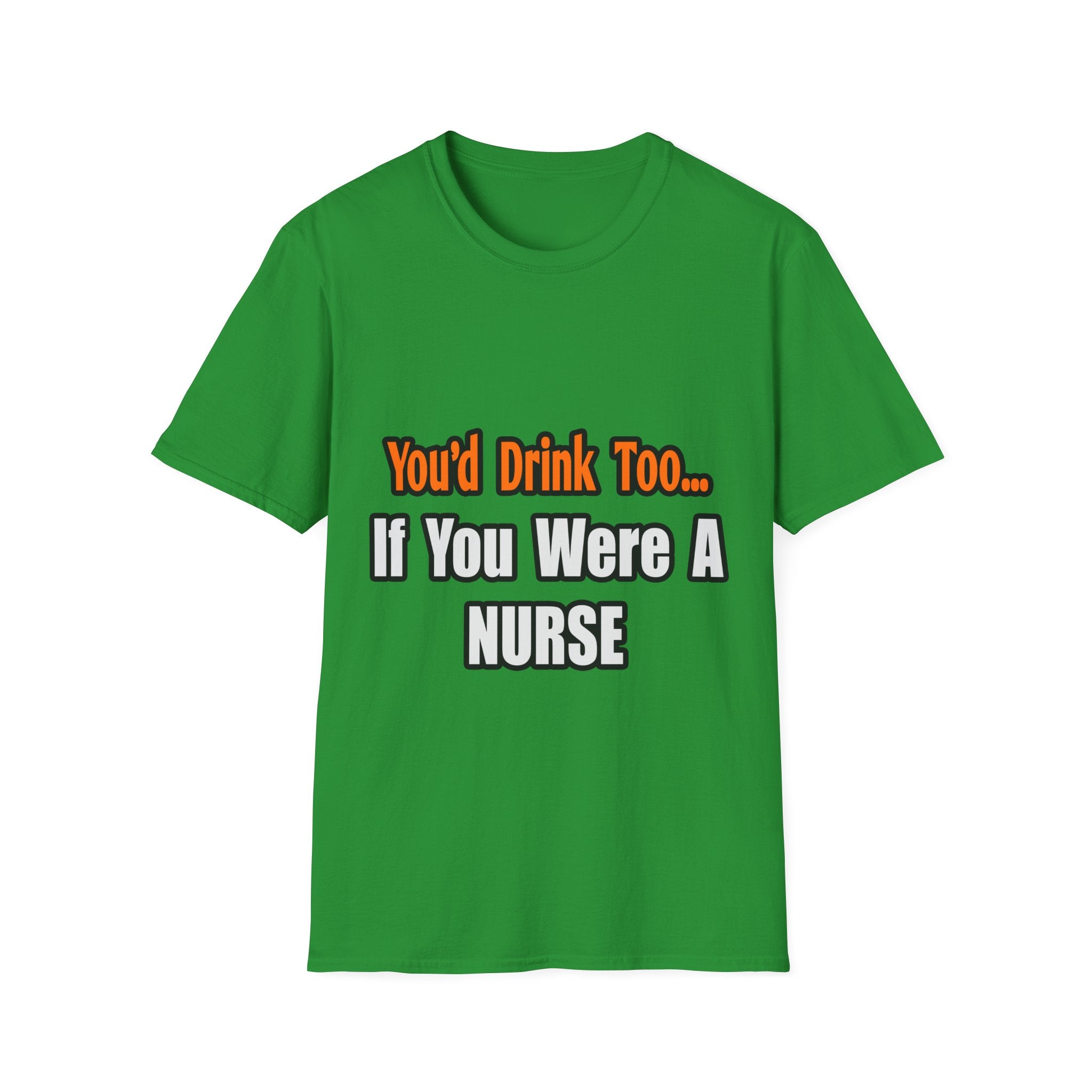 You'd Drink Too...Nurse - Unisex Softstyle T-Shirt