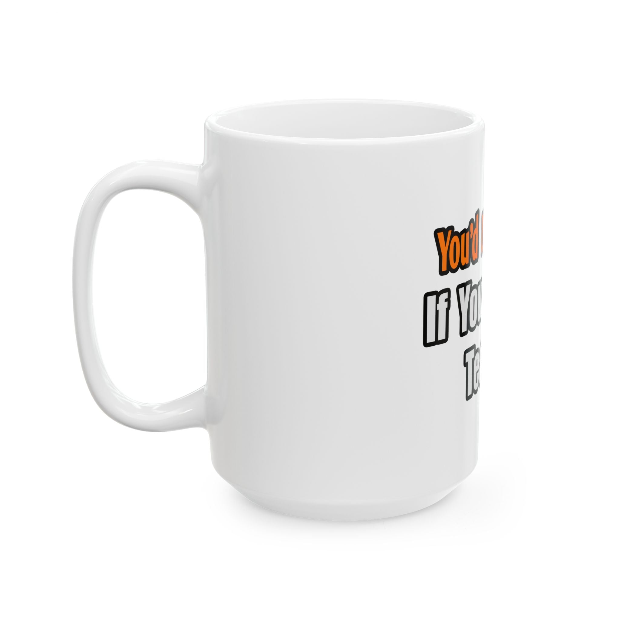 You'd Drink Too...Teacher - Ceramic Mug, (11oz, 15oz)