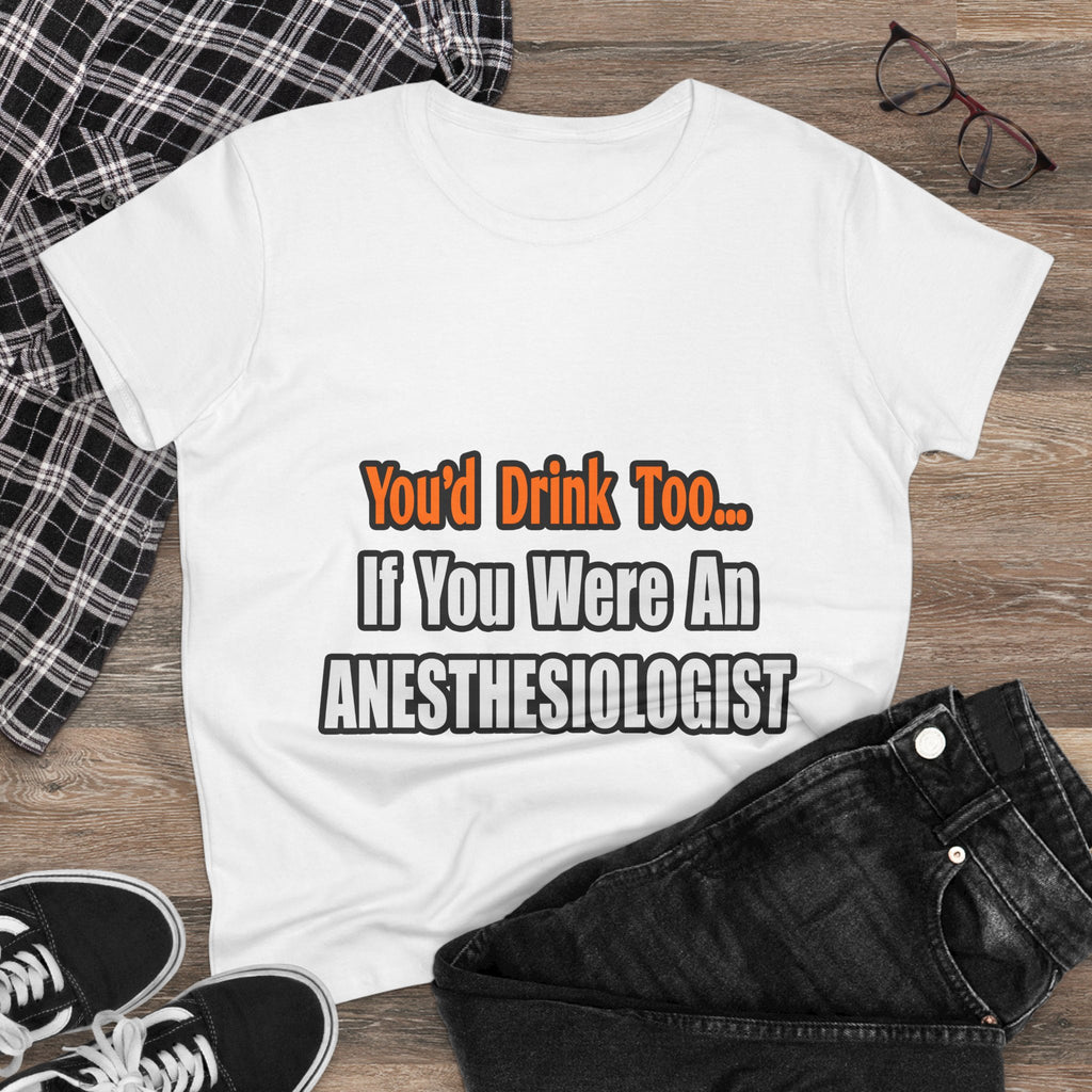 You'd Drink Too...Anesthesiologist - Women's Midweight Cotton Tee