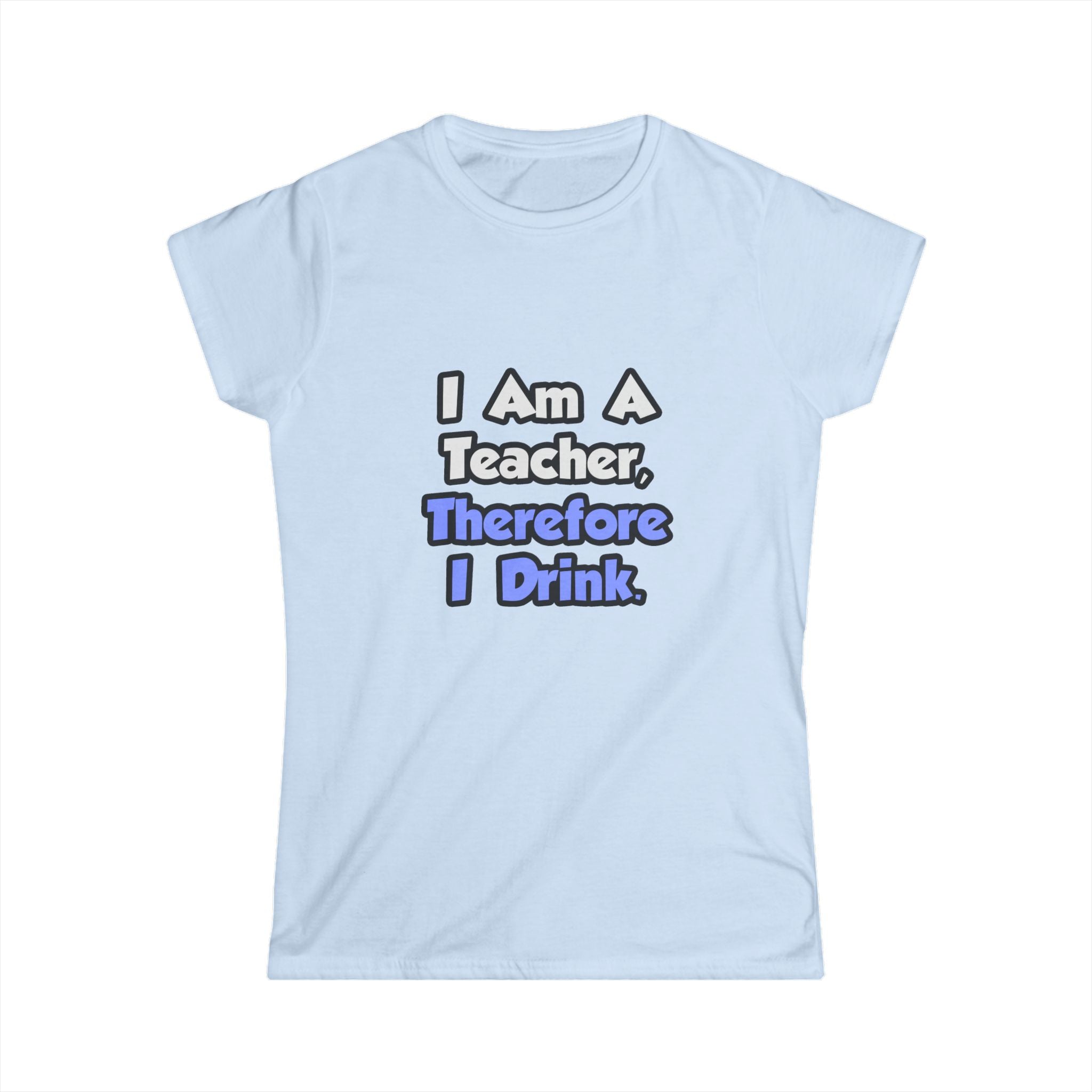 I Am A Teacher, Therefore I Drink - Women's Softstyle Tee