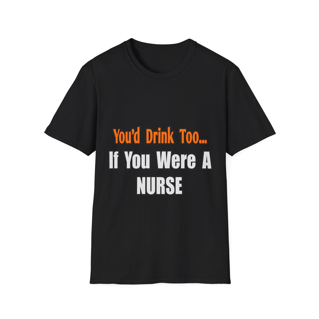 You'd Drink Too...Nurse - Unisex Softstyle T-Shirt