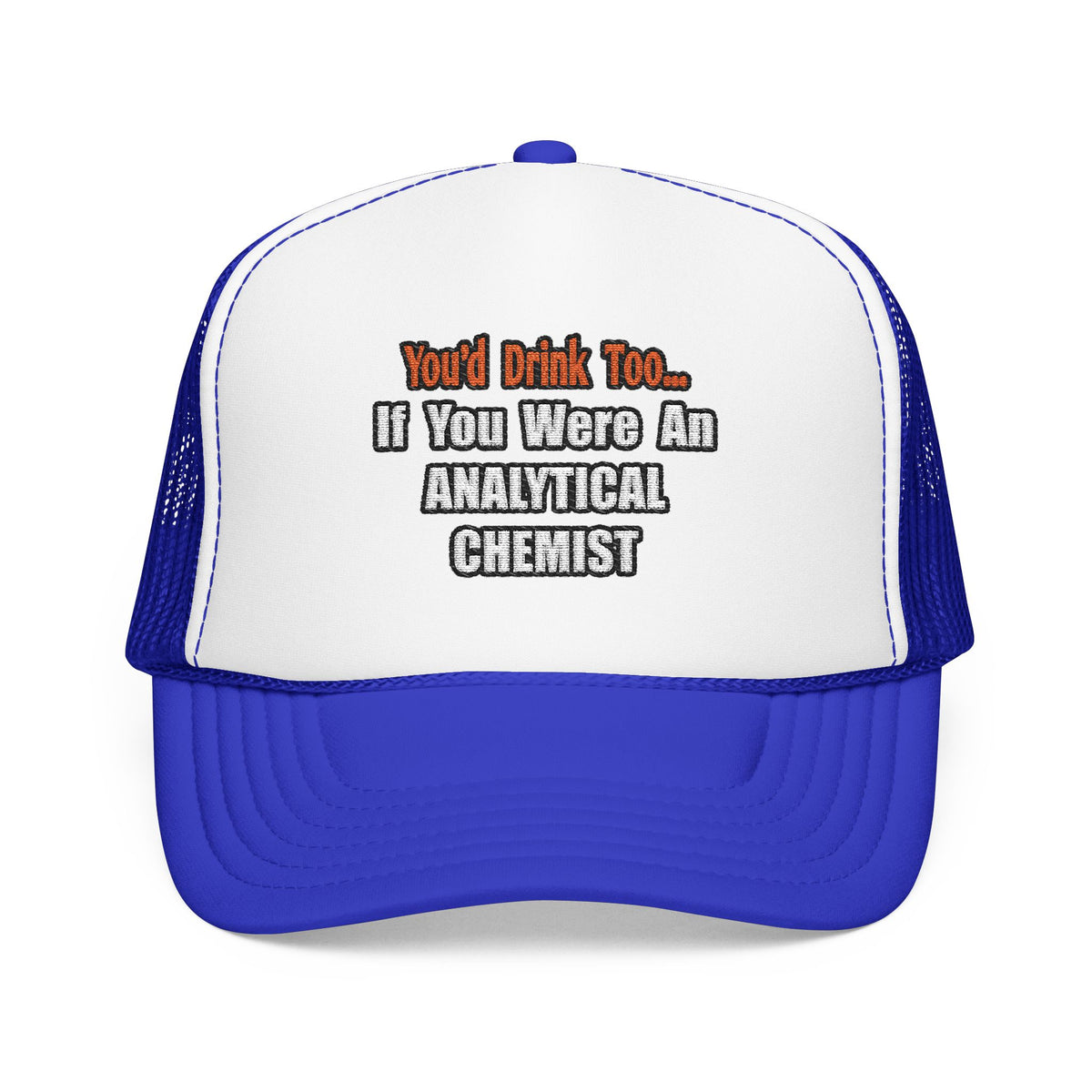 You'd Drink Too...Analytical Chemist - Foam Trucker Hat