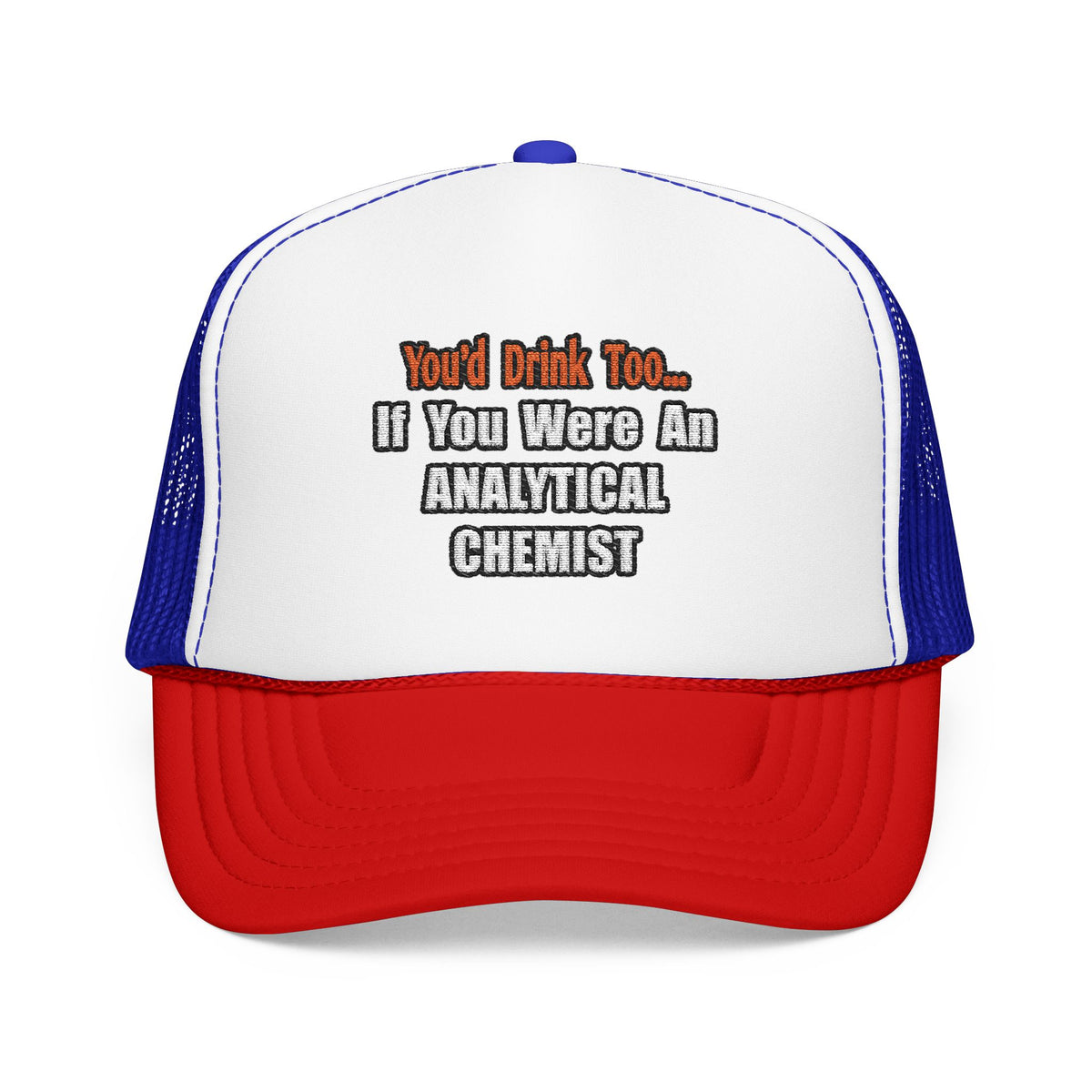You'd Drink Too...Analytical Chemist - Foam Trucker Hat