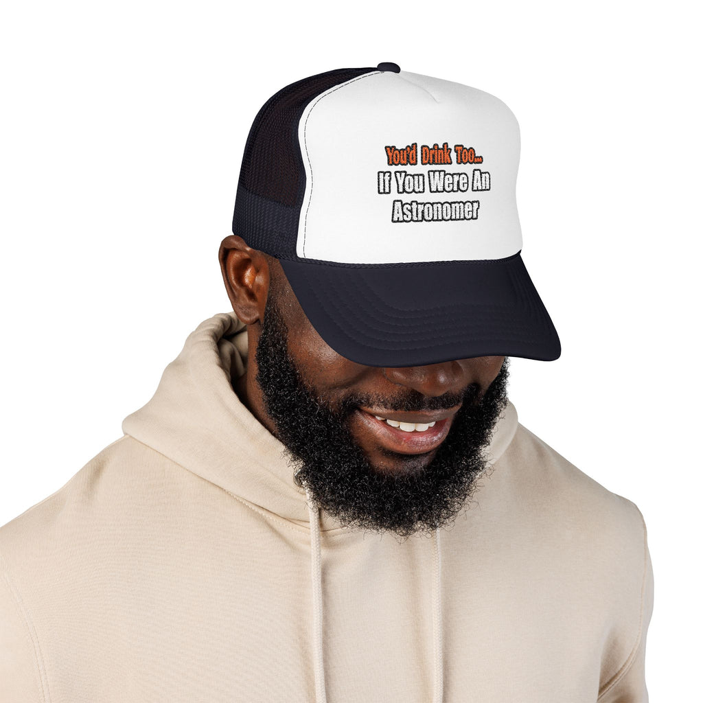 You'd Drink Too...Astronomer - Foam Trucker Hat