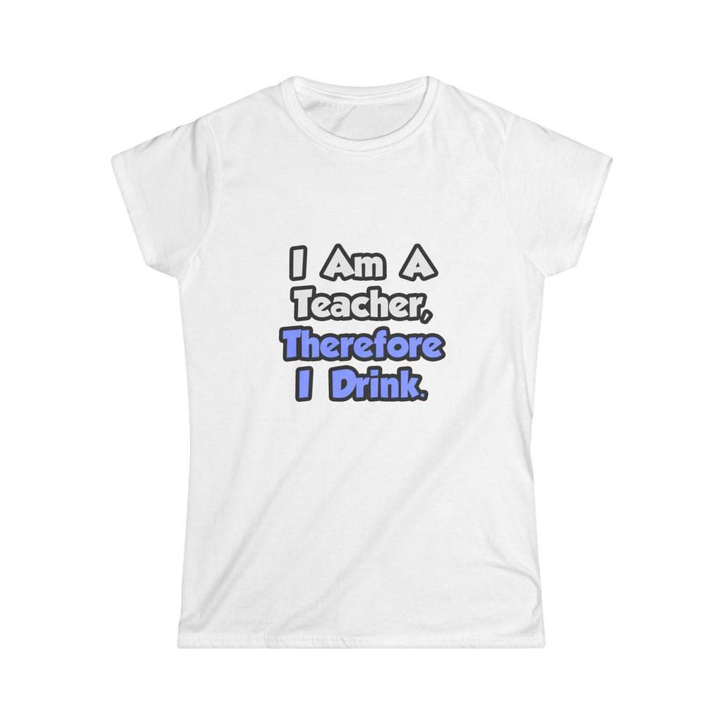 I Am A Teacher, Therefore I Drink - Women's Softstyle Tee