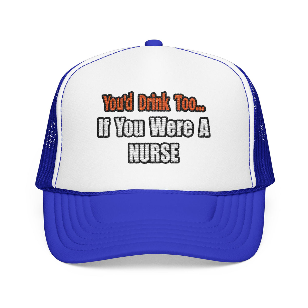 You'd Drink Too...Nurse - Foam Trucker Hat
