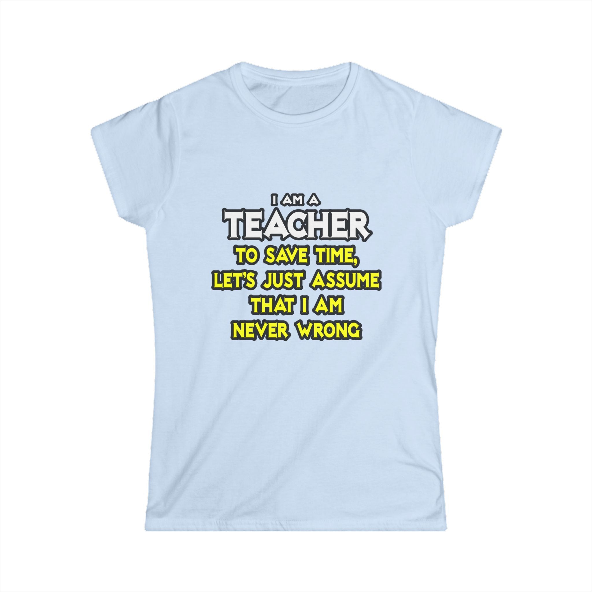 Teacher...Assume I Am Never Wrong - Women's Softstyle Tee