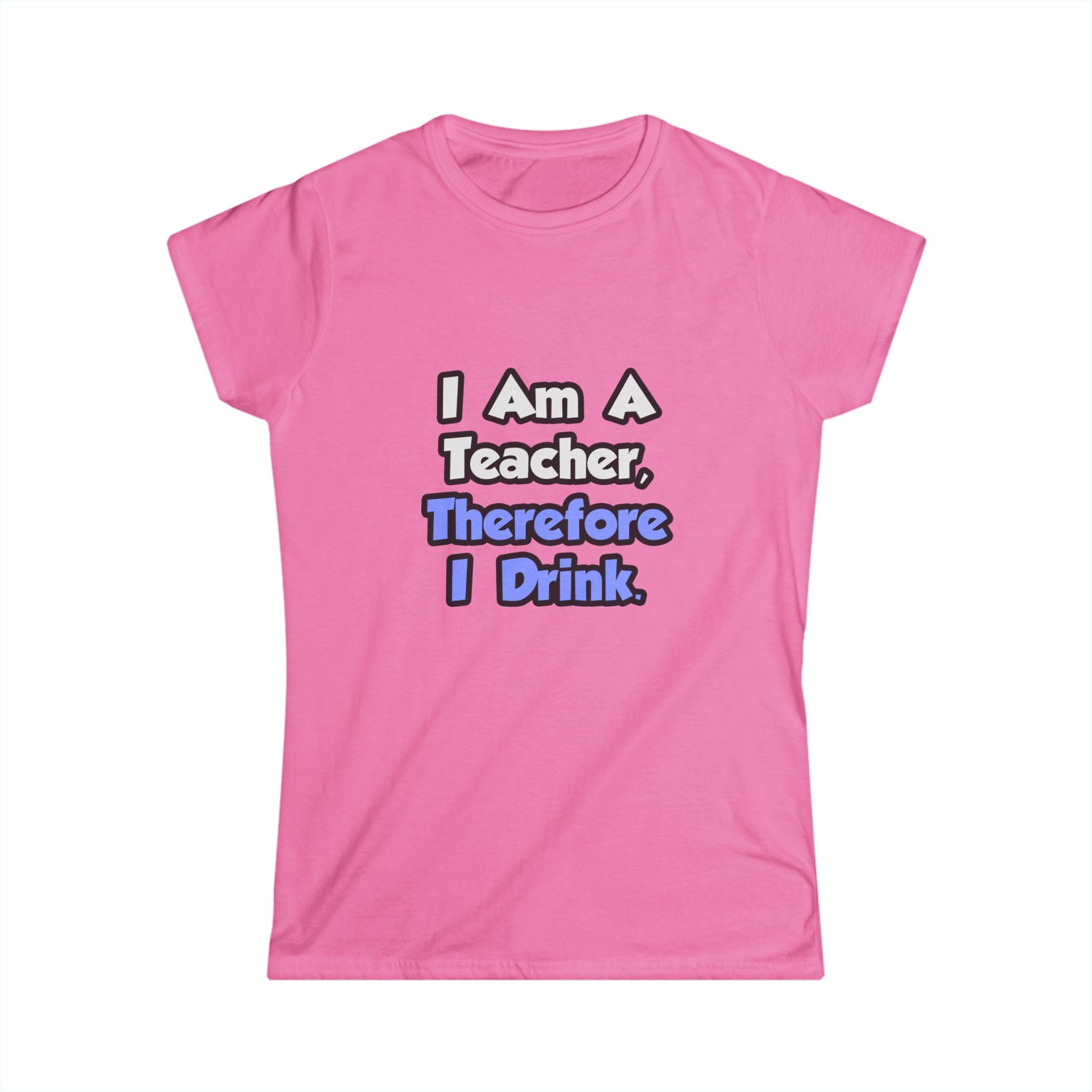 I Am A Teacher, Therefore I Drink - Women's Softstyle Tee