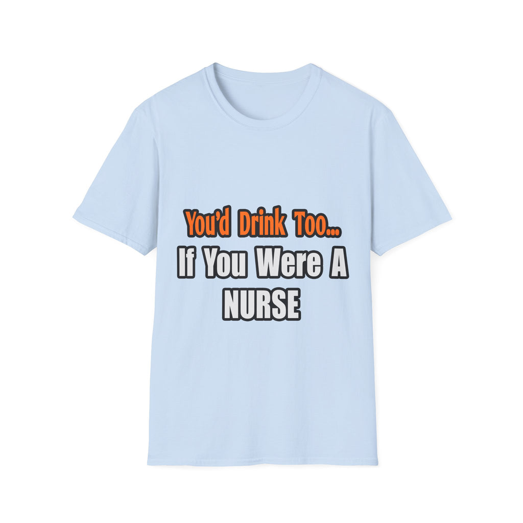 You'd Drink Too...Nurse - Unisex Softstyle T-Shirt