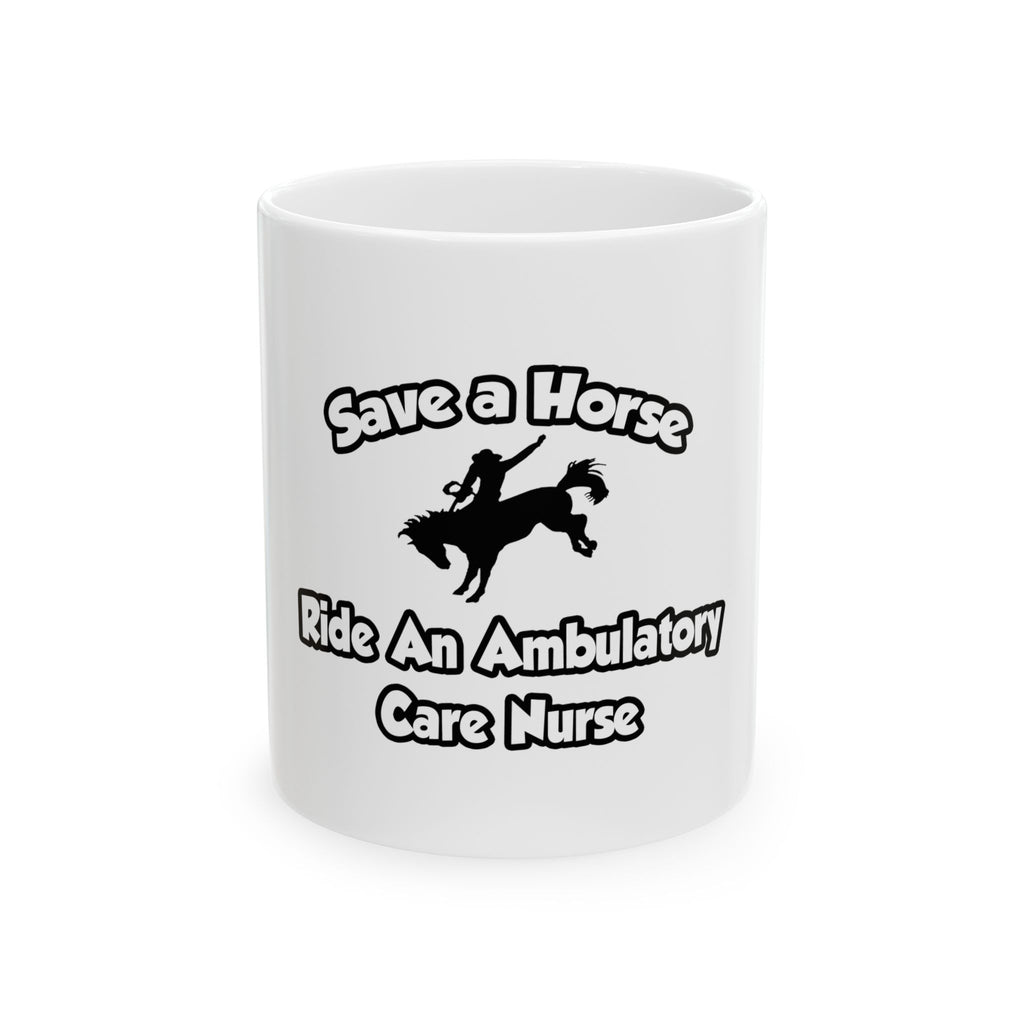 Save a Horse, Ride an Ambulatory Care Nurse - Ceramic Mug, (11oz, 15oz)