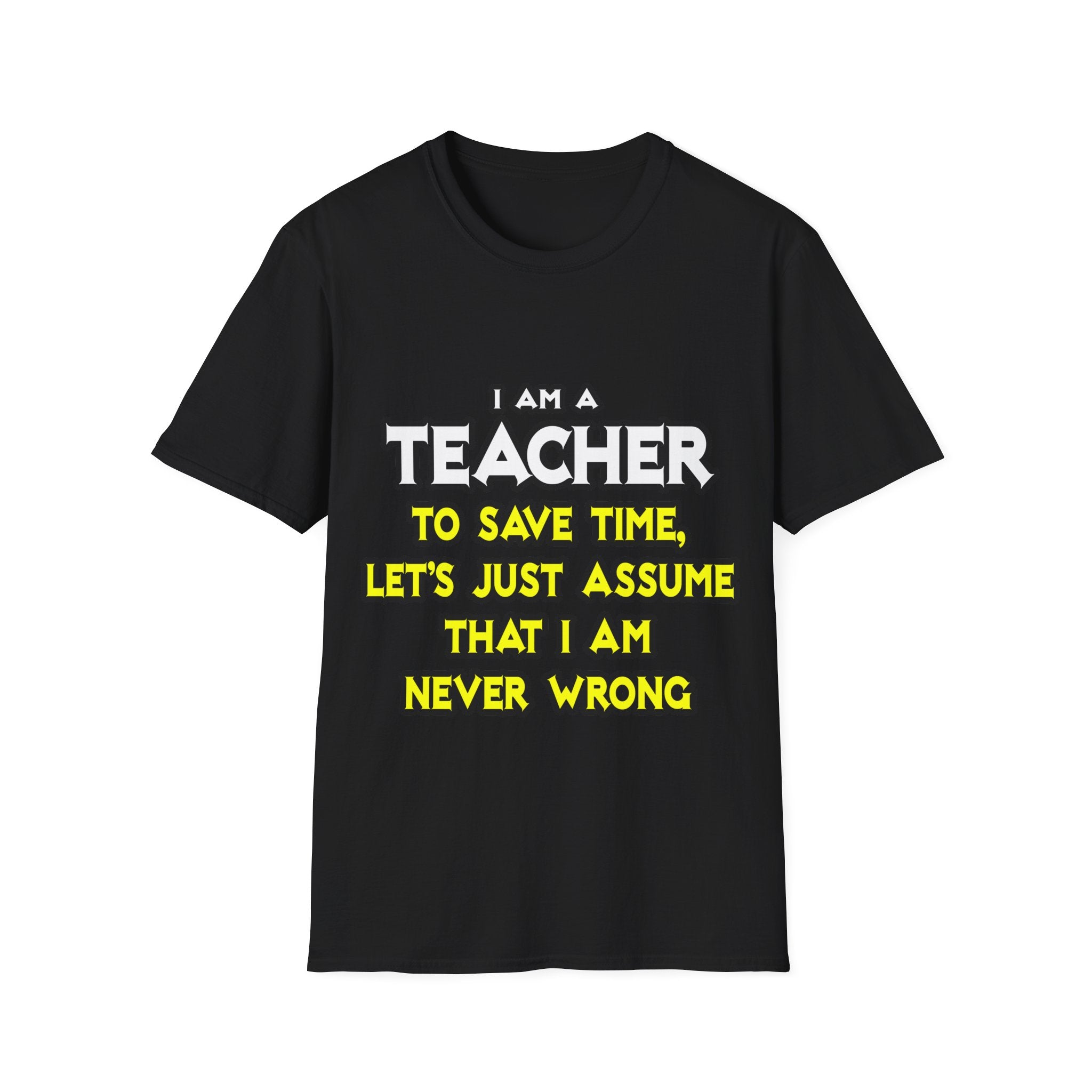 Teacher...Assume I Am Never Wrong - Unisex Softstyle T-Shirt