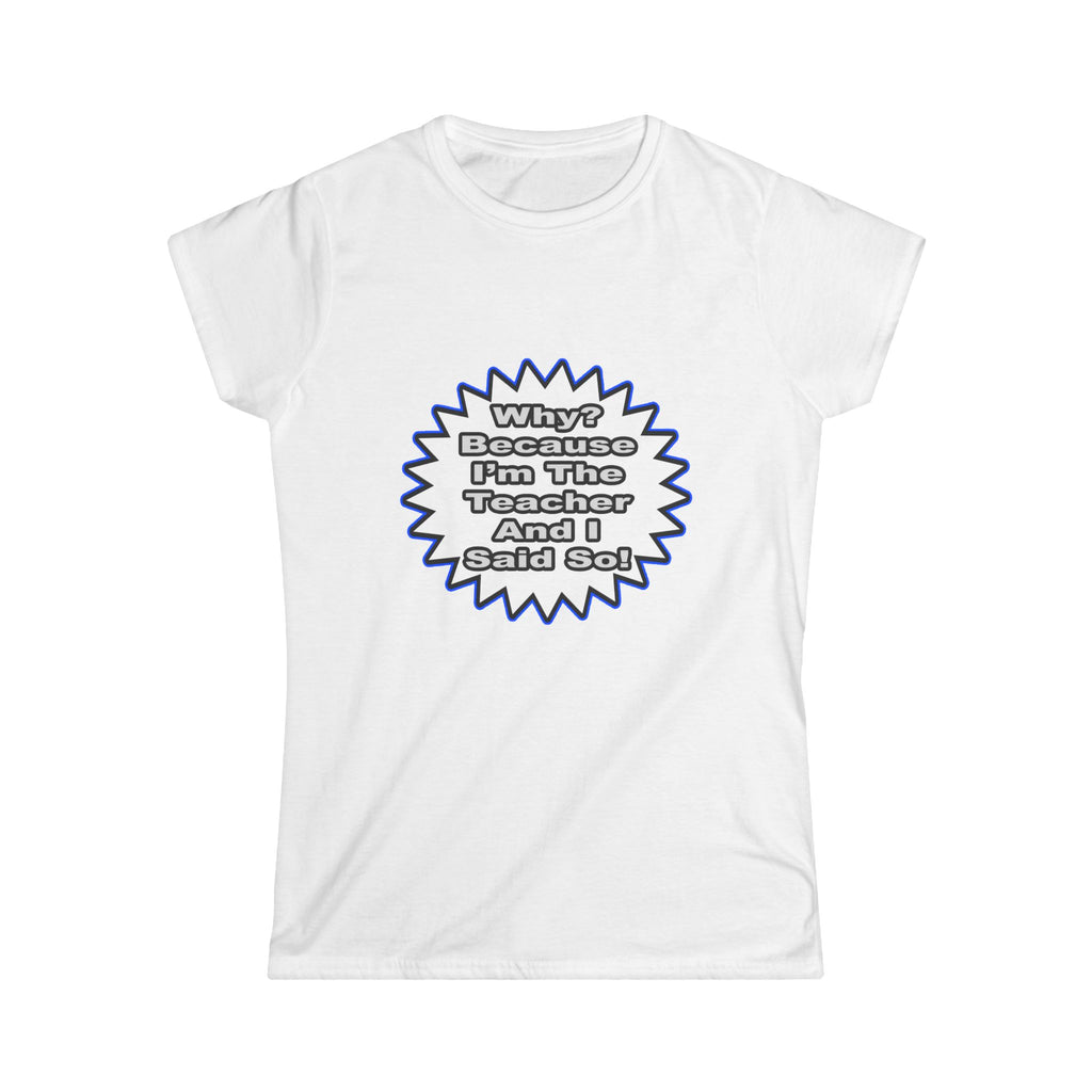 Teacher...Because I Said So - Women's Softstyle Tee