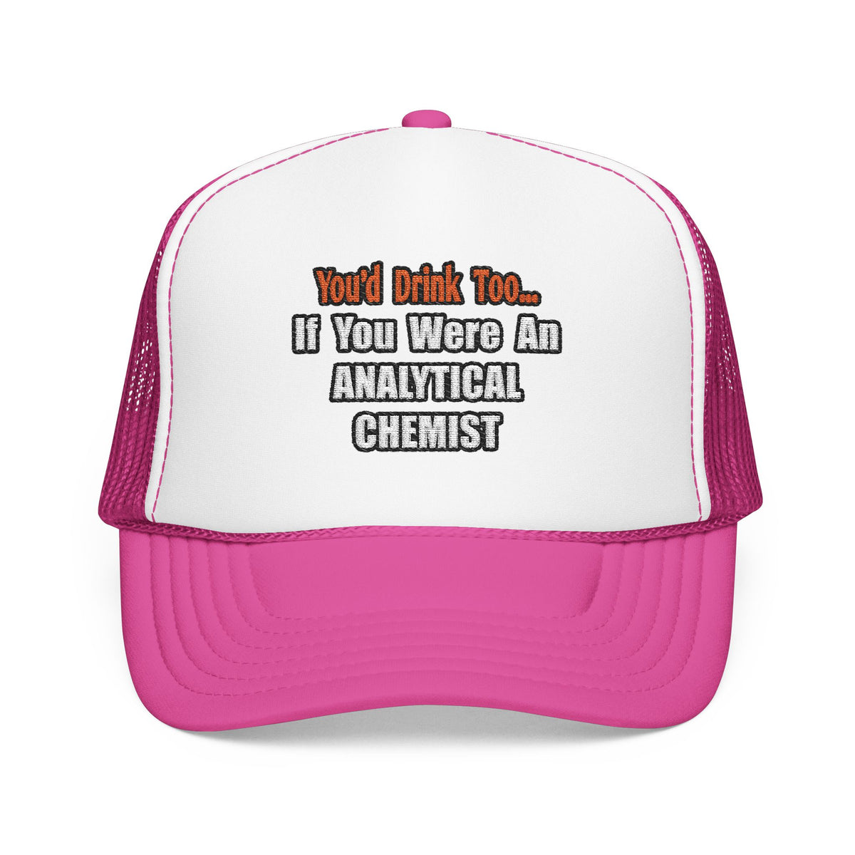 You'd Drink Too...Analytical Chemist - Foam Trucker Hat
