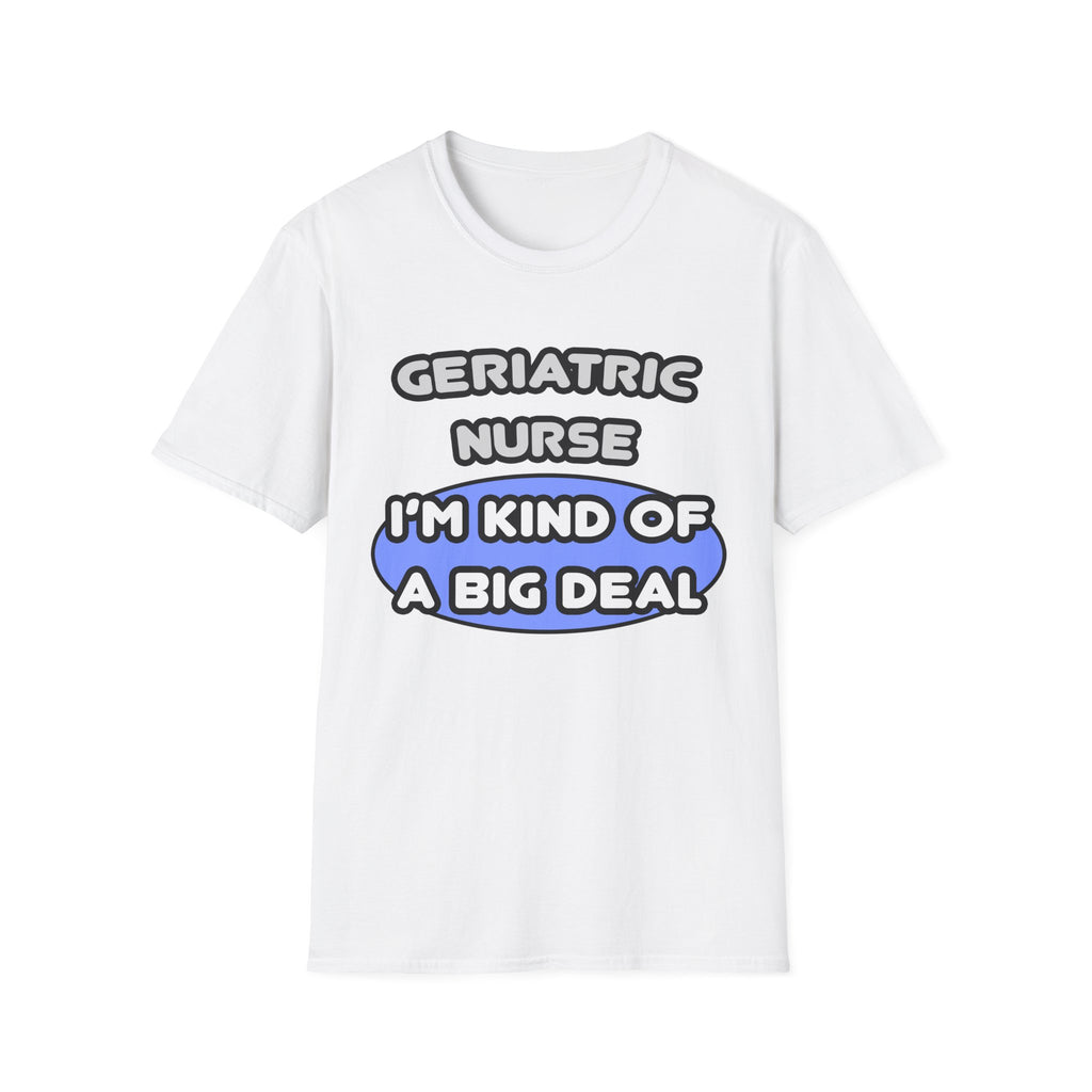 Geriatric Nurse ... I'm Kind of a Big Deal - Unisex Softstyle T-Shirt