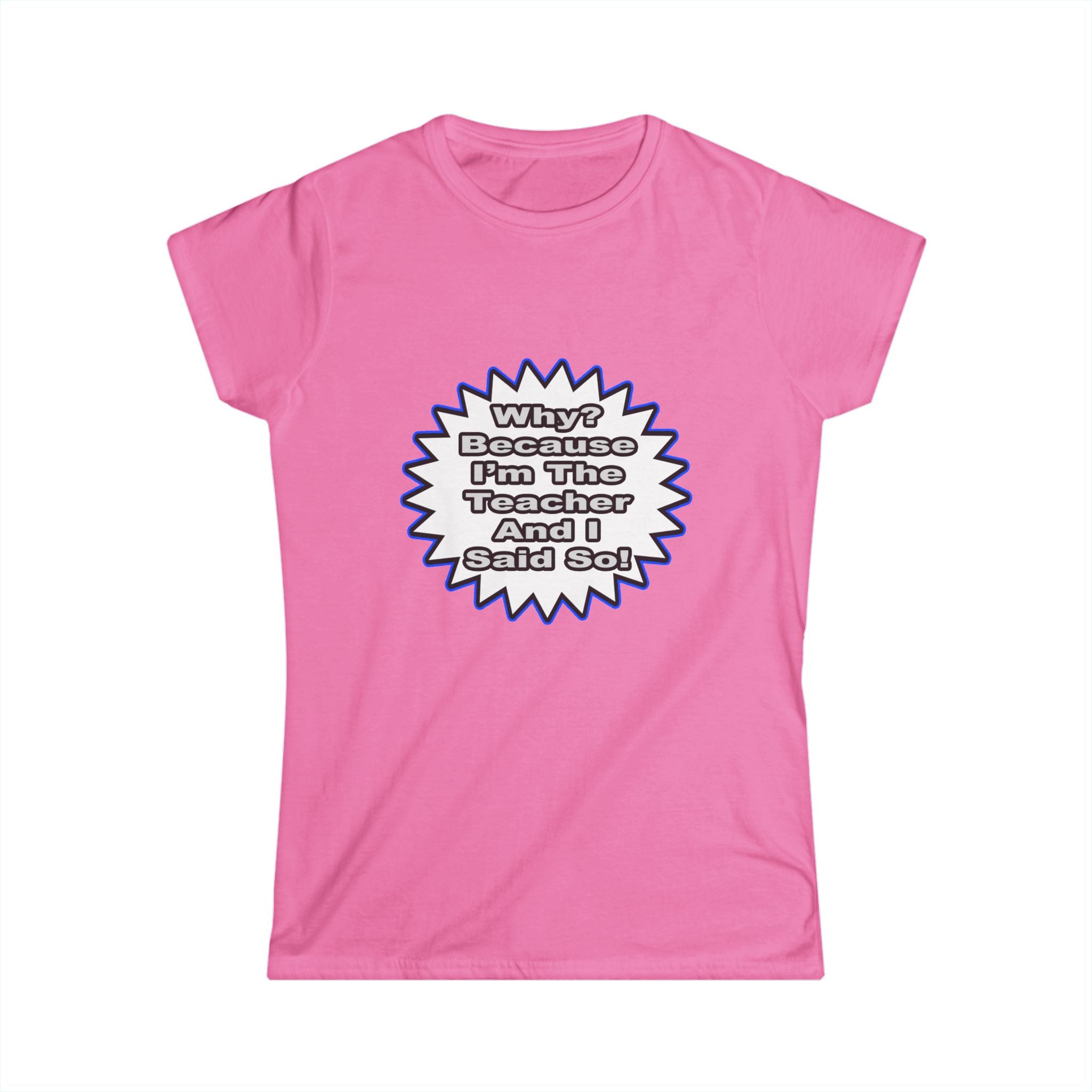 Teacher...Because I Said So - Women's Softstyle Tee
