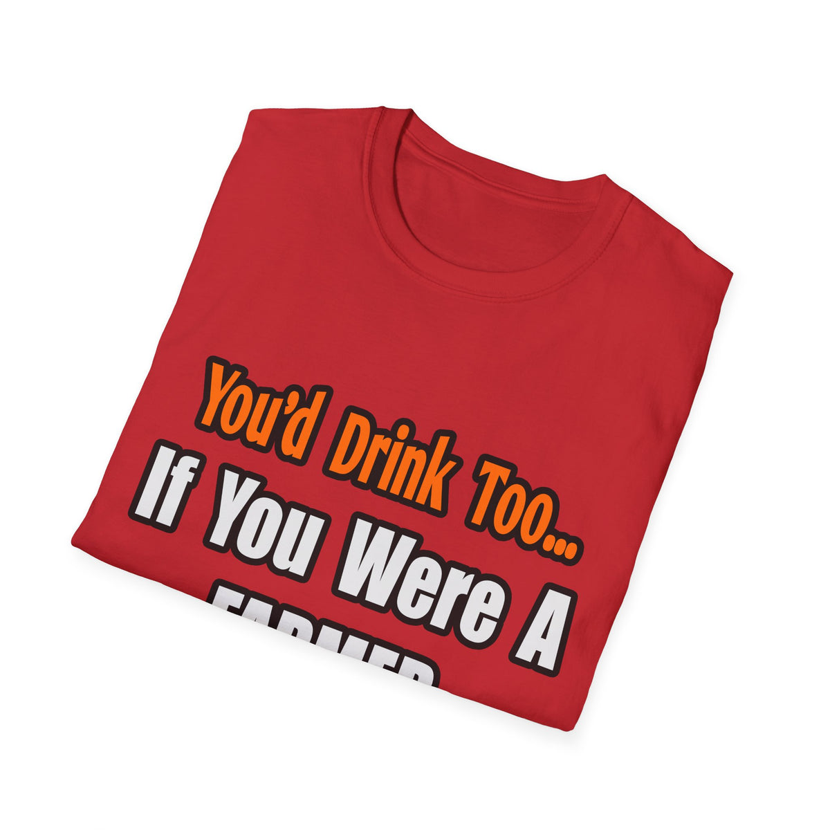 You'd Drink Too...Farmer - Unisex Softstyle T-Shirt