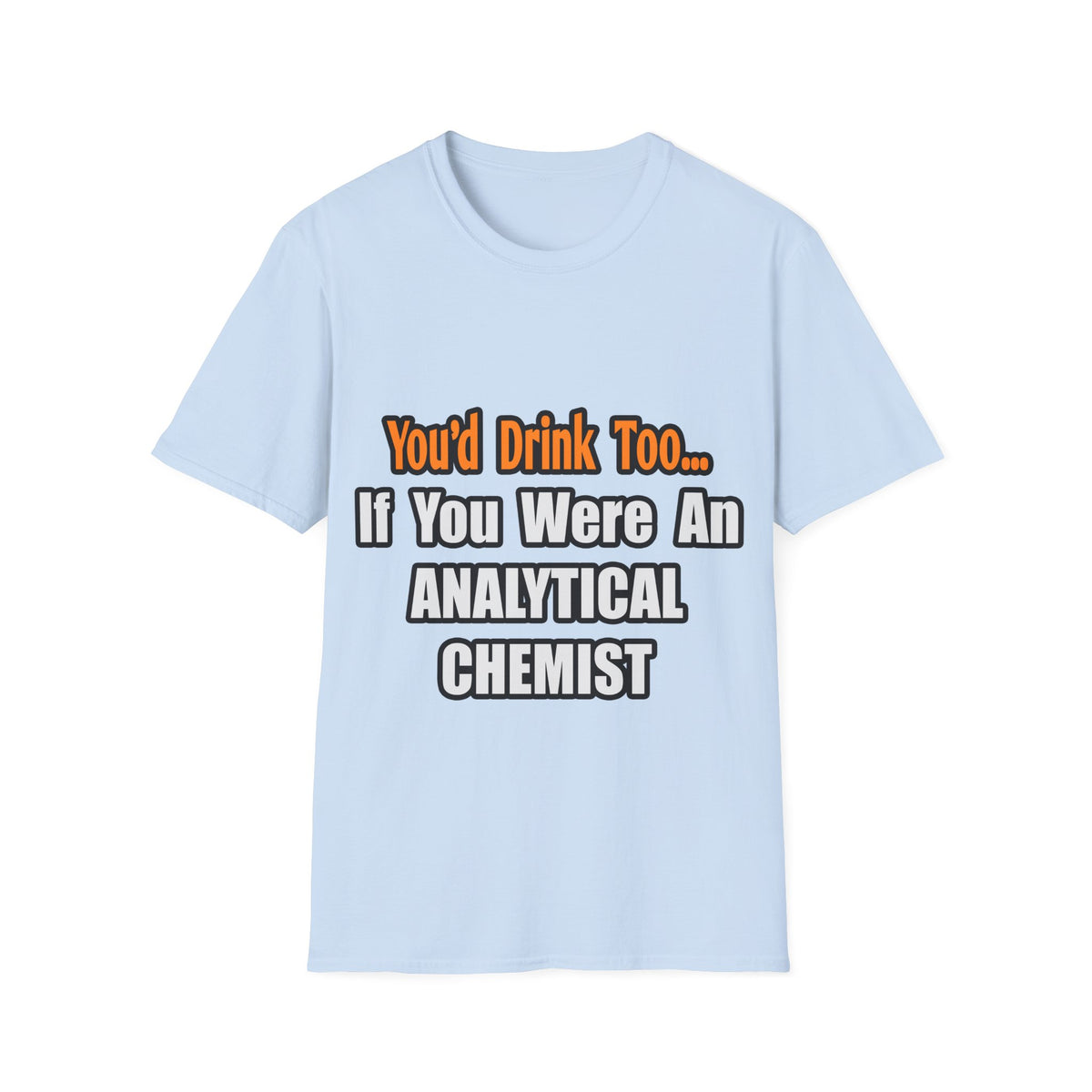 You'd Drink Too...Analytical Chemist - Unisex Softstyle T-Shirt