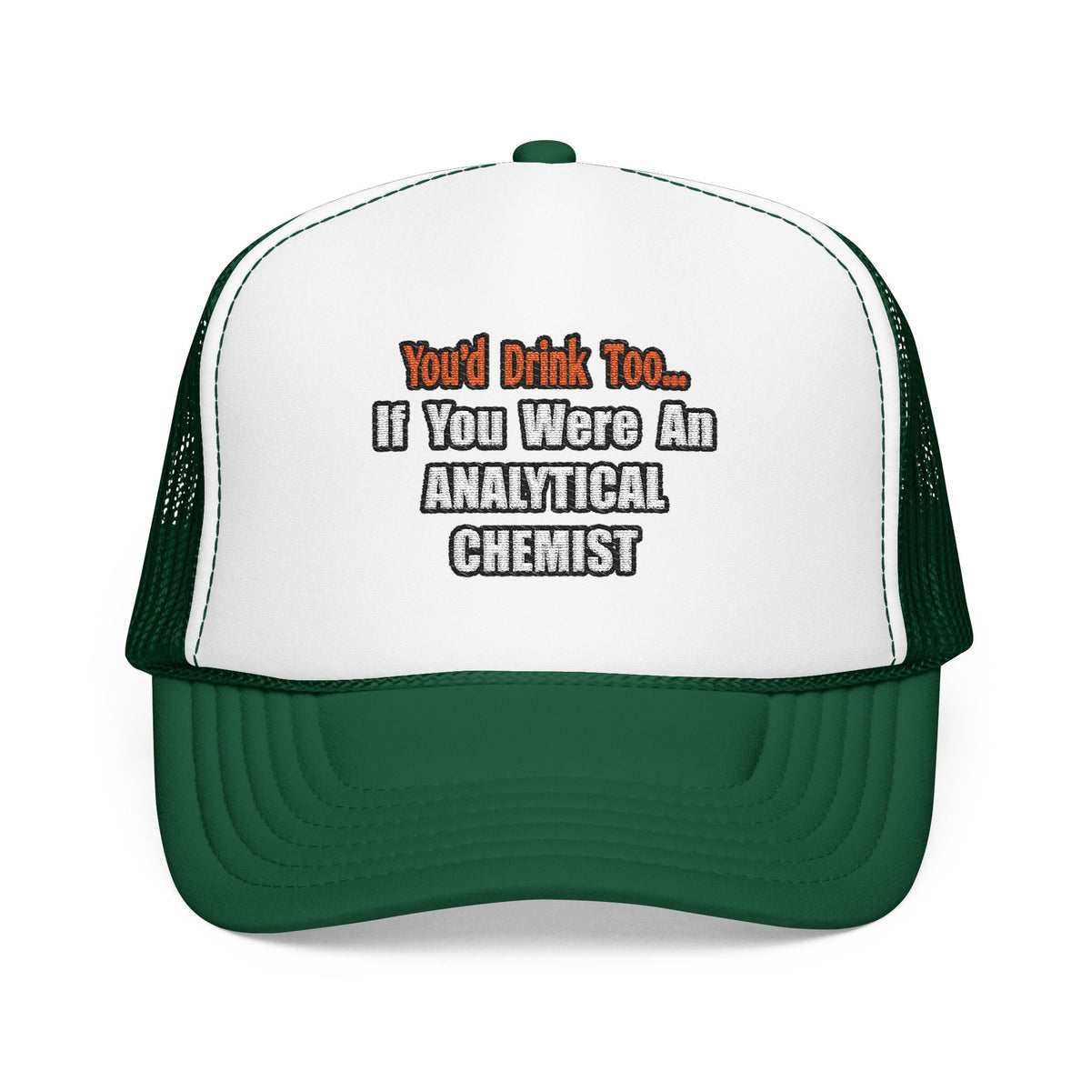 You'd Drink Too...Analytical Chemist - Foam Trucker Hat