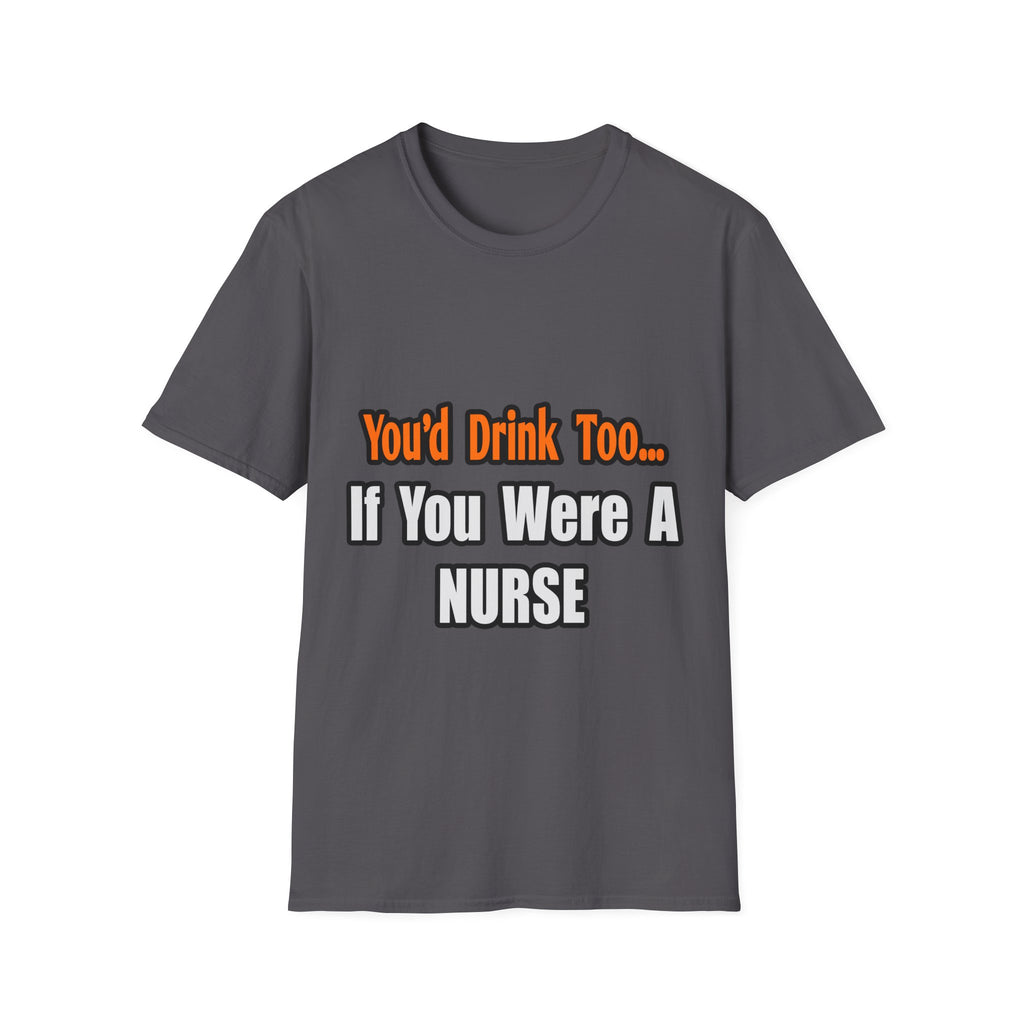 You'd Drink Too...Nurse - Unisex Softstyle T-Shirt