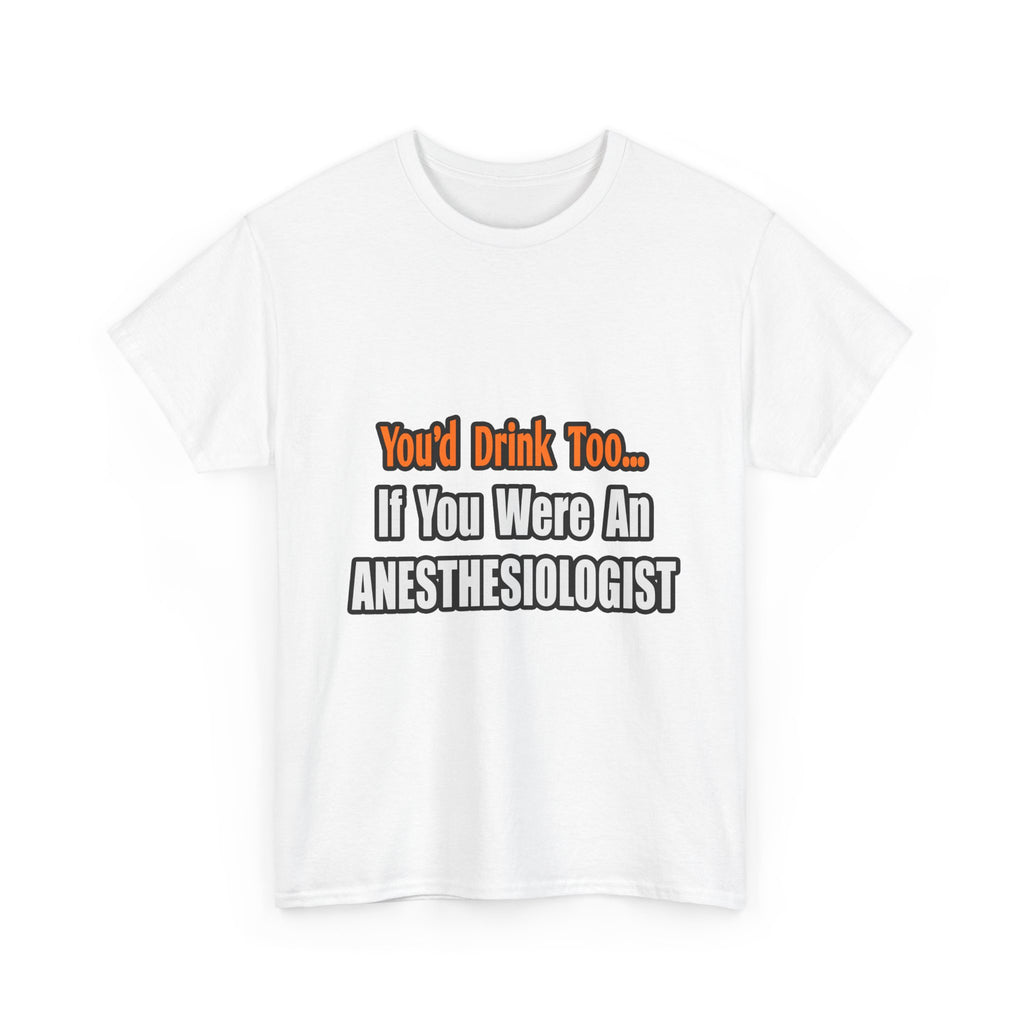 You'd Drink Too...Anesthesiologist - Unisex Heavy Cotton Tee