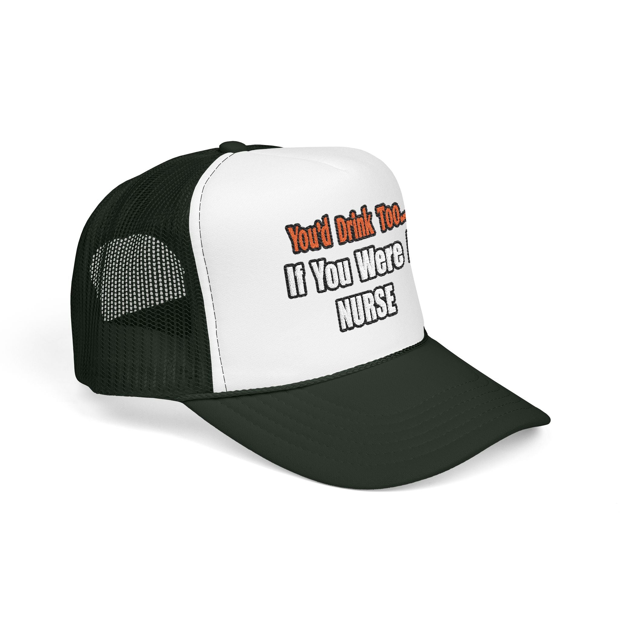 You'd Drink Too...Nurse - Foam Trucker Hat