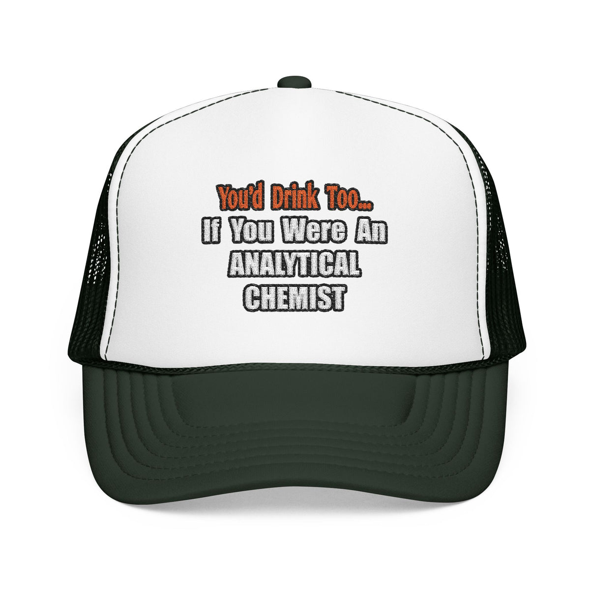 You'd Drink Too...Analytical Chemist - Foam Trucker Hat